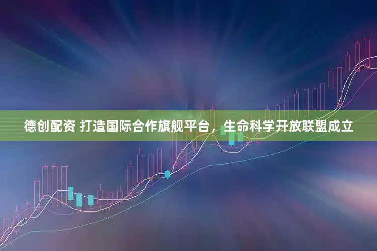 德创配资 打造国际合作旗舰平台，生命科学开放联盟成立