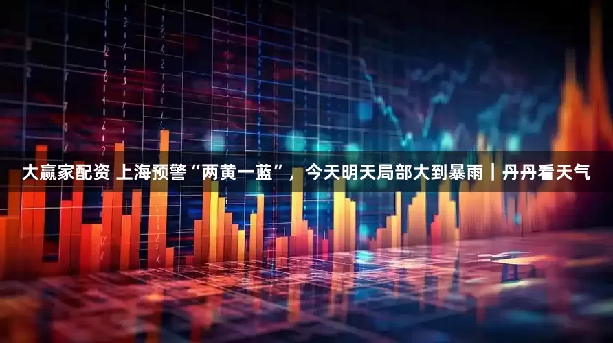 大赢家配资 上海预警“两黄一蓝”，今天明天局部大到暴雨｜丹丹看天气