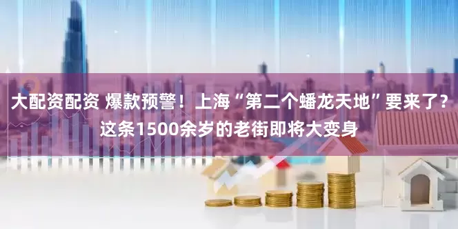 大配资配资 爆款预警！上海“第二个蟠龙天地”要来了？这条1500余岁的老街即将大变身