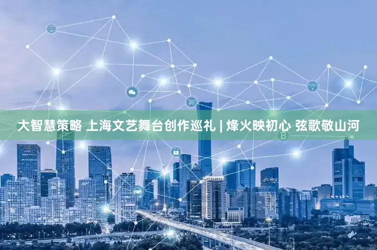 大智慧策略 上海文艺舞台创作巡礼 | 烽火映初心 弦歌敬山河