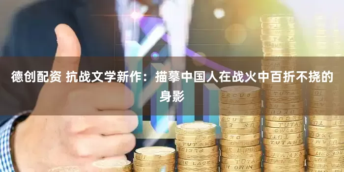德创配资 抗战文学新作：描摹中国人在战火中百折不挠的身影