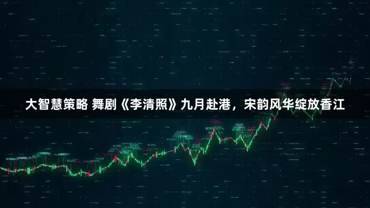 大智慧策略 舞剧《李清照》九月赴港，宋韵风华绽放香江