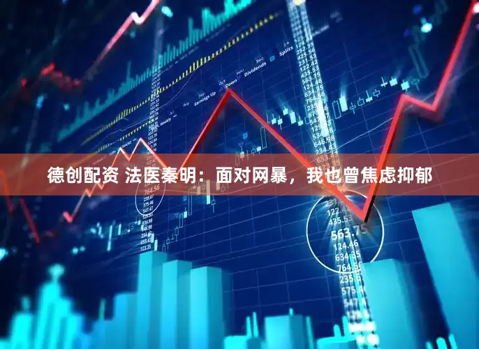 德创配资 法医秦明：面对网暴，我也曾焦虑抑郁