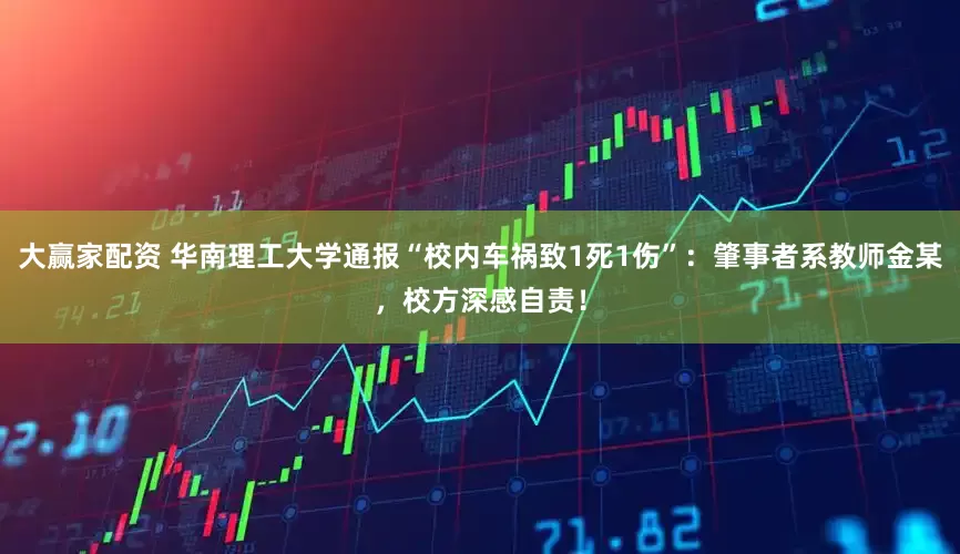 大赢家配资 华南理工大学通报“校内车祸致1死1伤”：肇事者系教师金某，校方深感自责！