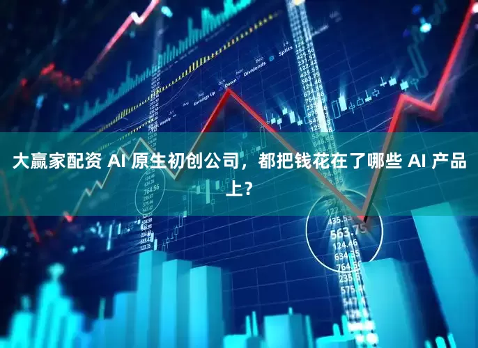 大赢家配资 AI 原生初创公司，都把钱花在了哪些 AI 产品上？
