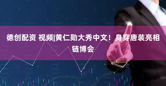 德创配资 视频|黄仁勋大秀中文！身穿唐装亮相链博会
