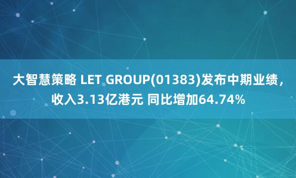 大智慧策略 LET GROUP(01383)发布中期业绩，收入3.13亿港元 同比增加64.74%