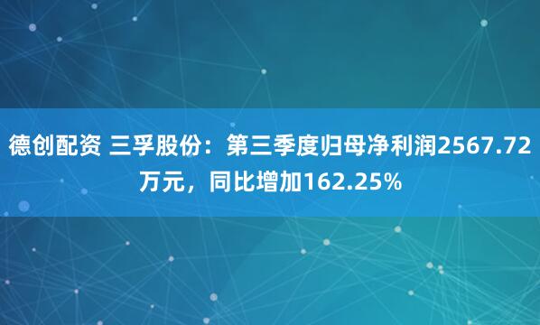 德创配资 三孚股份：第三季度归母净利润2567.72万元，同比增加162.25%