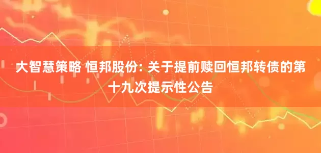 大智慧策略 恒邦股份: 关于提前赎回恒邦转债的第十九次提示性公告