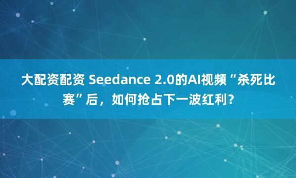 大配资配资 Seedance 2.0的AI视频“杀死比赛”后，如何抢占下一波红利？