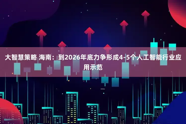 大智慧策略 海南：到2026年底力争形成4-5个人工智能行业应用示范