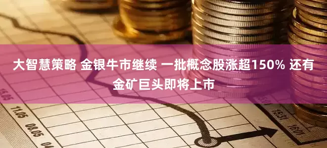 大智慧策略 金银牛市继续 一批概念股涨超150% 还有金矿巨头即将上市