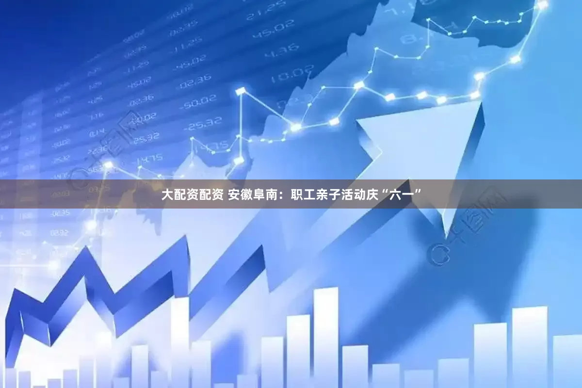大配资配资 安徽阜南：职工亲子活动庆“六一”