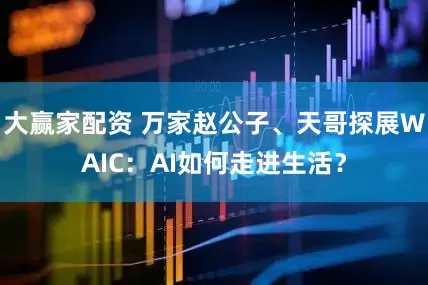 大赢家配资 万家赵公子、天哥探展WAIC:AI如何走进生活?