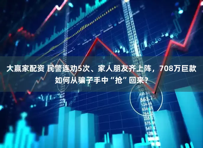 大赢家配资 民警连劝5次、家人朋友齐上阵,708万巨款如何从骗子手中“抢”回来?