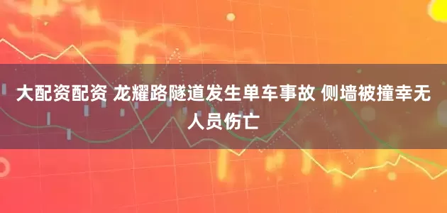 大配资配资 龙耀路隧道发生单车事故 侧墙被撞幸无人员伤亡